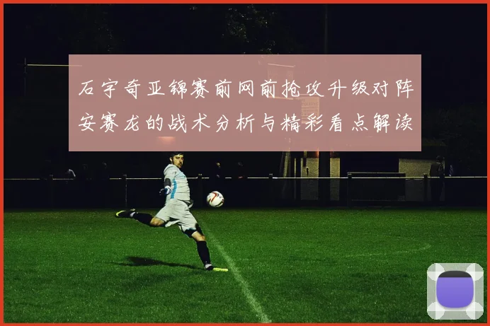 石宇奇亚锦赛前网前抢攻升级对阵安赛龙的战术分析与精彩看点解读