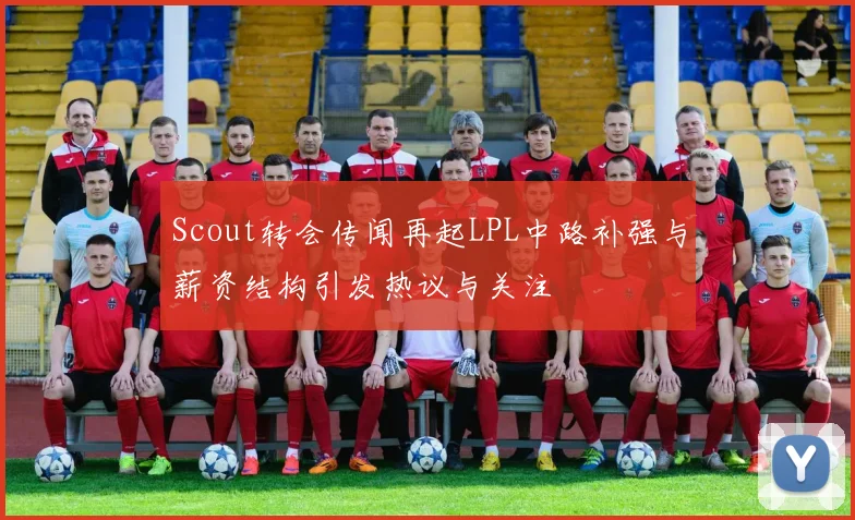 Scout转会传闻再起LPL中路补强与薪资结构引发热议与关注